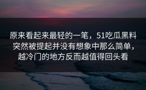 原来看起来最轻的一笔，51吃瓜黑料突然被提起并没有想象中那么简单，越冷门的地方反而越值得回头看